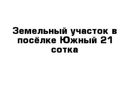 Земельный участок в посёлке Южный 21 сотка